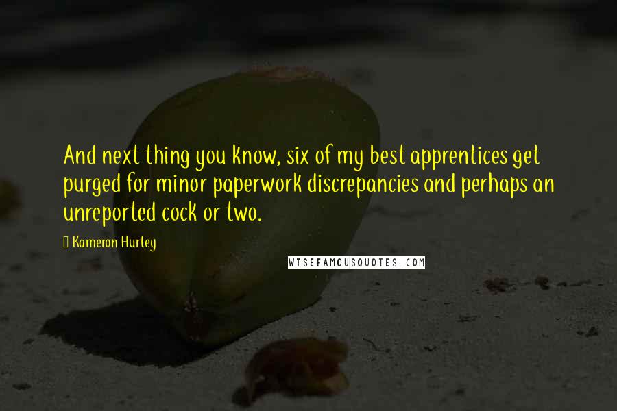 Kameron Hurley quotes: And next thing you know, six of my best apprentices get purged for minor paperwork discrepancies and perhaps an unreported cock or two. Kameron Hurley quotes: And next thing you know, six of my best apprentices get purged for minor paperwork discrepancies and perhaps an unreported cock or two.
