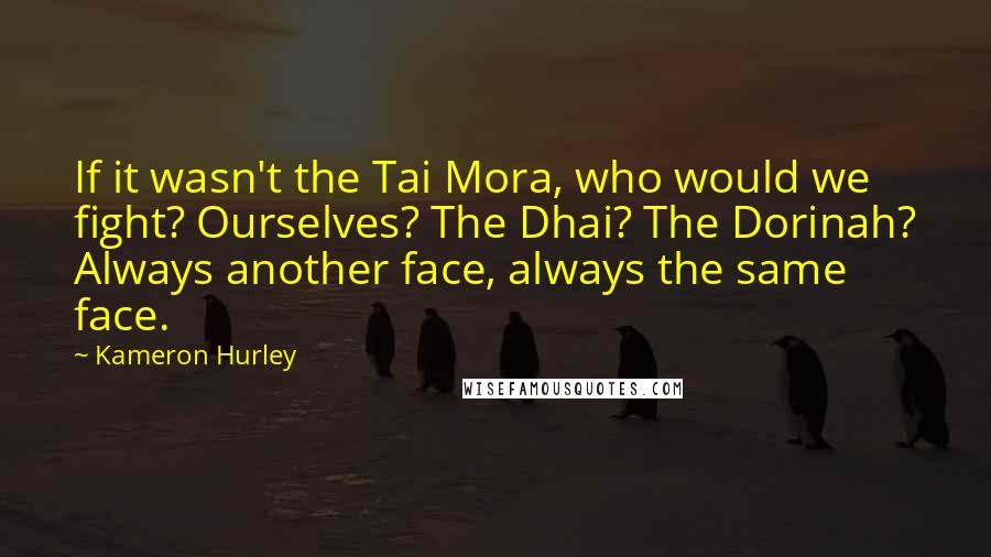 Kameron Hurley quotes: If it wasn't the Tai Mora, who would we fight? Ourselves? The Dhai? The Dorinah? Always another face, always the same face.