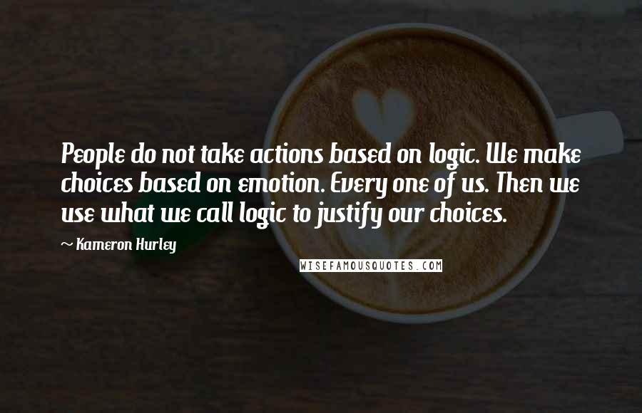 Kameron Hurley quotes: People do not take actions based on logic. We make choices based on emotion. Every one of us. Then we use what we call logic to justify our choices.