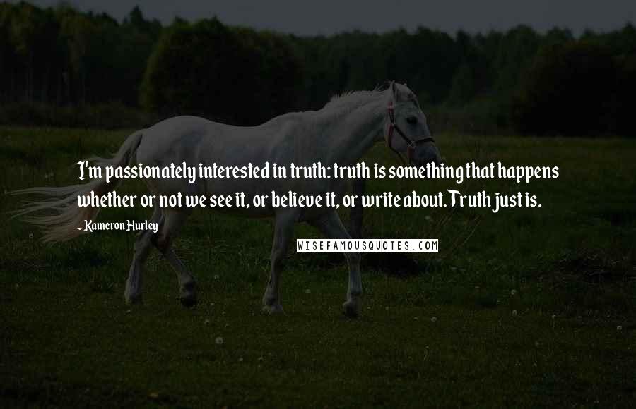 Kameron Hurley quotes: I'm passionately interested in truth: truth is something that happens whether or not we see it, or believe it, or write about. Truth just is.