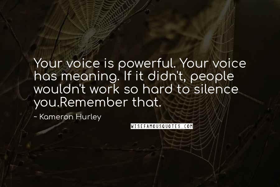 Kameron Hurley quotes: Your voice is powerful. Your voice has meaning. If it didn't, people wouldn't work so hard to silence you.Remember that. Kameron Hurley quotes: Your voice is powerful. Your voice has meaning. If it didn't, people wouldn't work so hard to silence you.Remember that.
