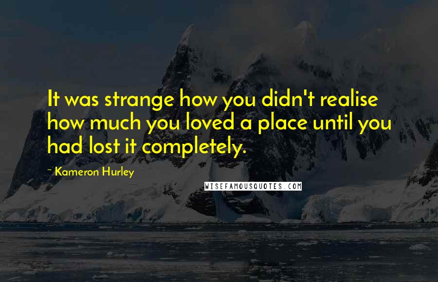 Kameron Hurley quotes: It was strange how you didn't realise how much you loved a place until you had lost it completely.