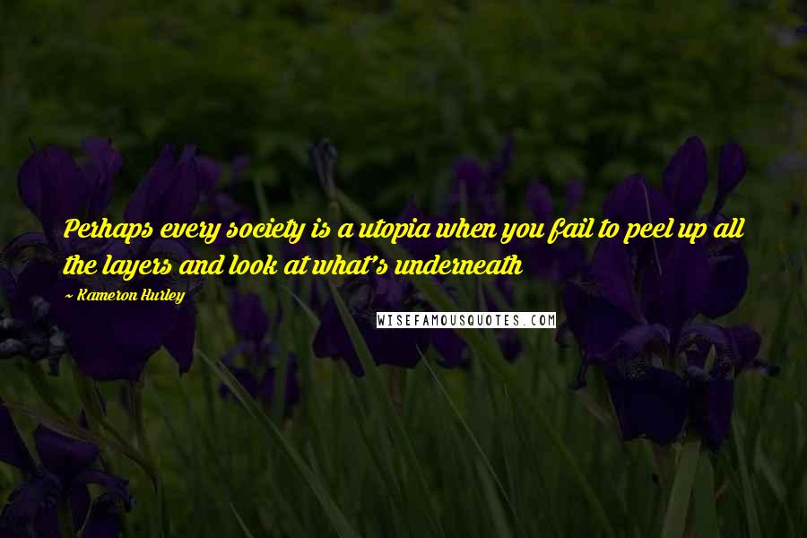 Kameron Hurley quotes: Perhaps every society is a utopia when you fail to peel up all the layers and look at what's underneath Kameron Hurley quotes: Perhaps every society is a utopia when you fail to peel up all the layers and look at what's underneath