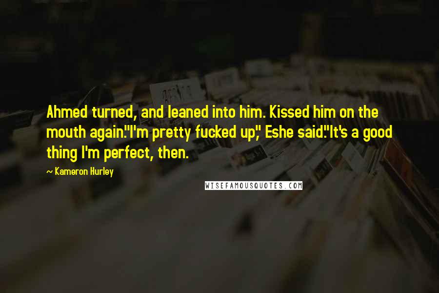 Kameron Hurley quotes: Ahmed turned, and leaned into him. Kissed him on the mouth again."I'm pretty fucked up," Eshe said."It's a good thing I'm perfect, then. Kameron Hurley quotes: Ahmed turned, and leaned into him. Kissed him on the mouth again."I'm pretty fucked up," Eshe said."It's a good thing I'm perfect, then.