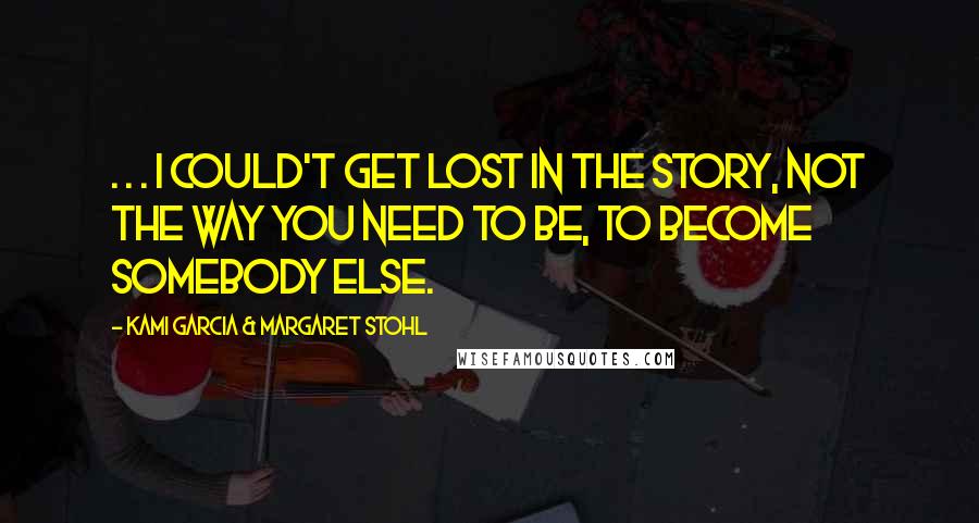 Kami Garcia & Margaret Stohl quotes: . . . I could't get lost in the story, not the way you need to be, to become somebody else.