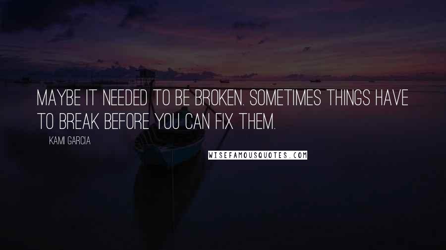 Kami Garcia quotes: Maybe it needed to be broken. Sometimes things have to break before you can fix them.