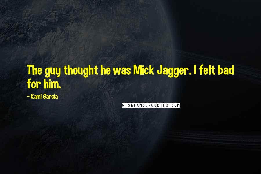 Kami Garcia quotes: The guy thought he was Mick Jagger. I felt bad for him.