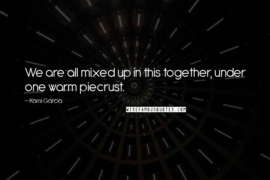 Kami Garcia quotes: We are all mixed up in this together, under one warm piecrust.