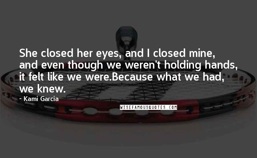 Kami Garcia quotes: She closed her eyes, and I closed mine, and even though we weren't holding hands, it felt like we were.Because what we had, we knew.