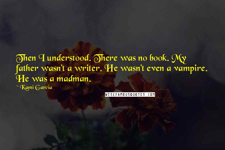 Kami Garcia quotes: Then I understood. There was no book. My father wasn't a writer. He wasn't even a vampire. He was a madman.