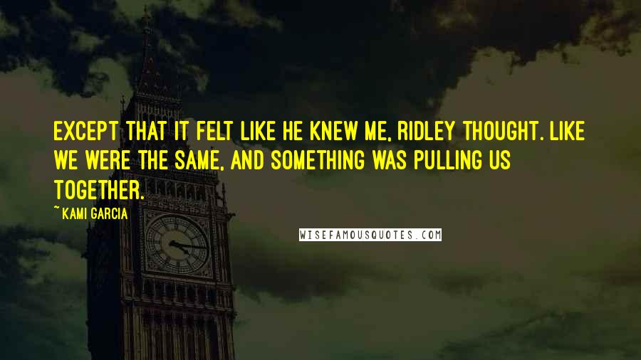 Kami Garcia quotes: Except that it felt like he knew me, Ridley thought. Like we were the same, and something was pulling us together.