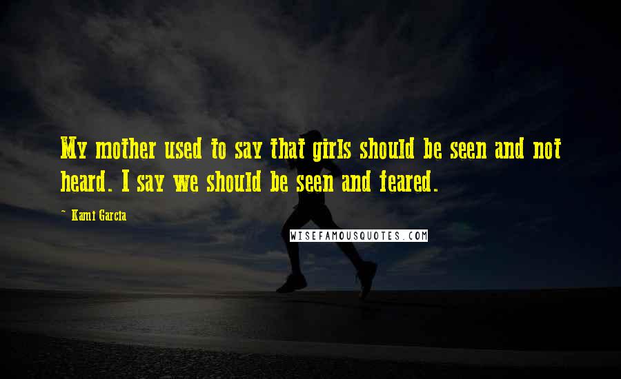 Kami Garcia quotes: My mother used to say that girls should be seen and not heard. I say we should be seen and feared.