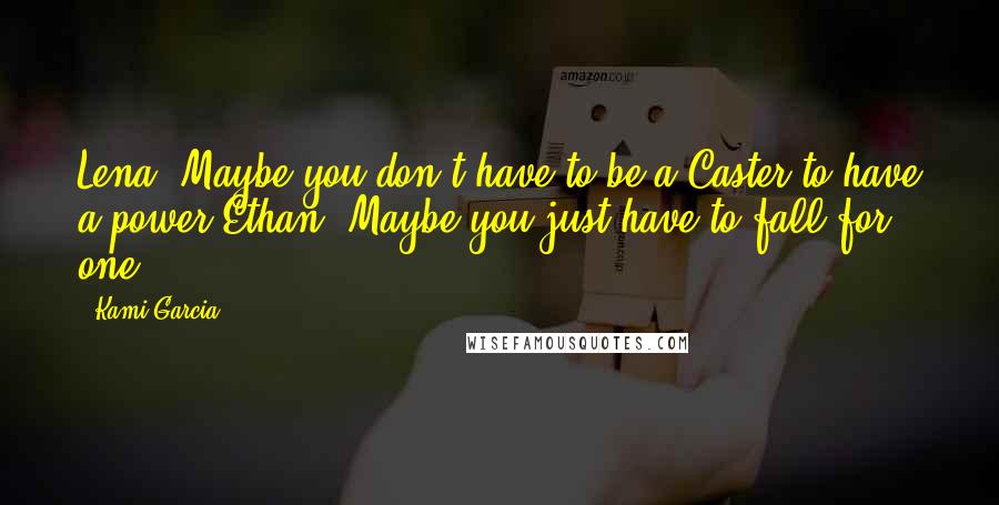 Kami Garcia quotes: Lena: Maybe you don't have to be a Caster to have a power.Ethan: Maybe you just have to fall for one.