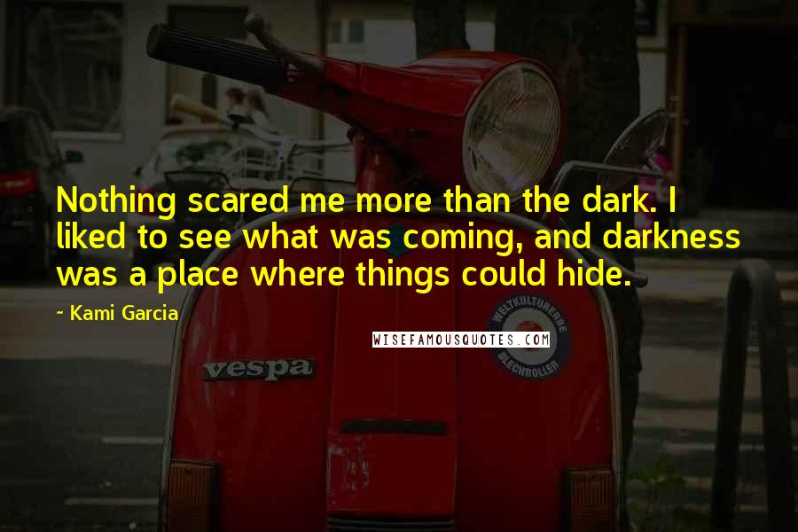 Kami Garcia quotes: Nothing scared me more than the dark. I liked to see what was coming, and darkness was a place where things could hide.