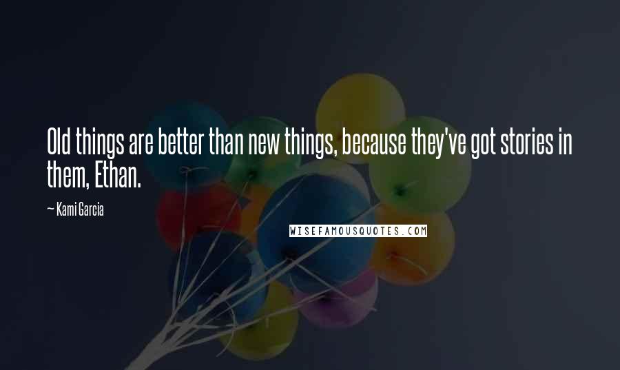 Kami Garcia quotes: Old things are better than new things, because they've got stories in them, Ethan.