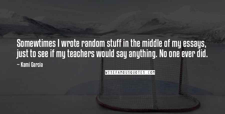 Kami Garcia quotes: Somewtimes I wrote random stuff in the middle of my essays, just to see if my teachers would say anything. No one ever did.