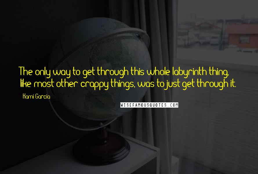 Kami Garcia quotes: The only way to get through this whole labyrinth thing, like most other crappy things, was to just get through it.
