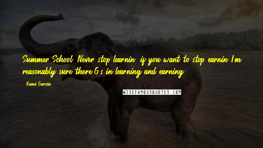 Kami Garcia quotes: Summer School: Never stop learnin' if you want to stop earnin'.I'm reasonably sure there G's in learning and earning.