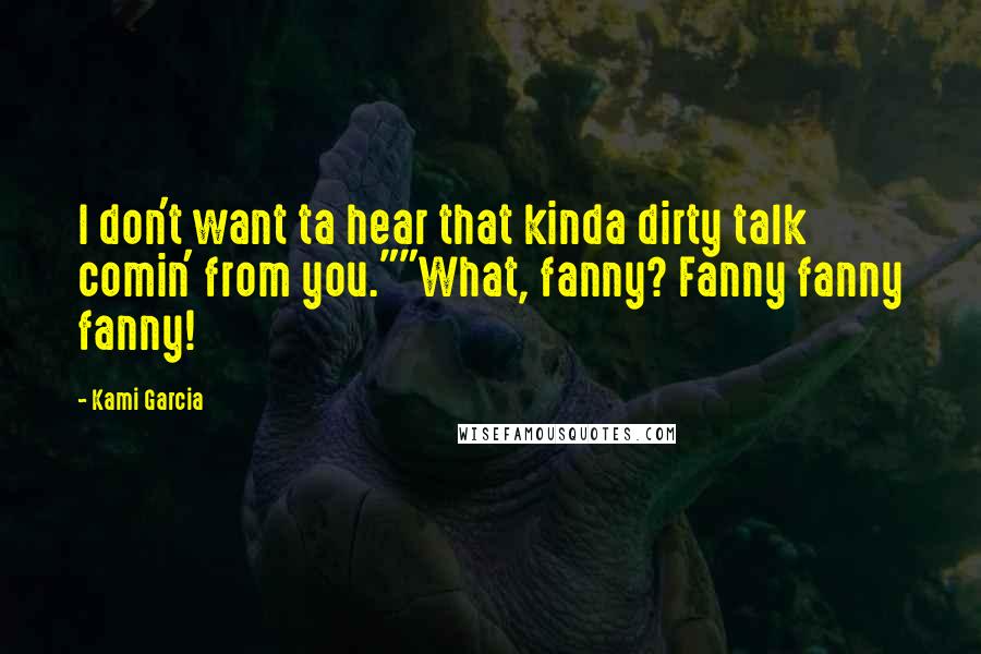 Kami Garcia quotes: I don't want ta hear that kinda dirty talk comin' from you.""What, fanny? Fanny fanny fanny!