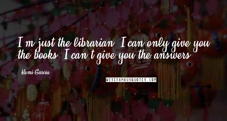 Kami Garcia quotes: I'm just the librarian. I can only give you the books. I can't give you the answers.