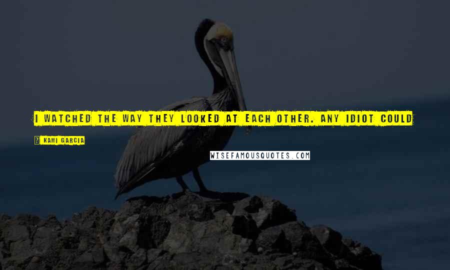 Kami Garcia quotes: I watched the way they looked at each other. Any idiot could see they were in love, even if they were the only two idiots who couldn't.