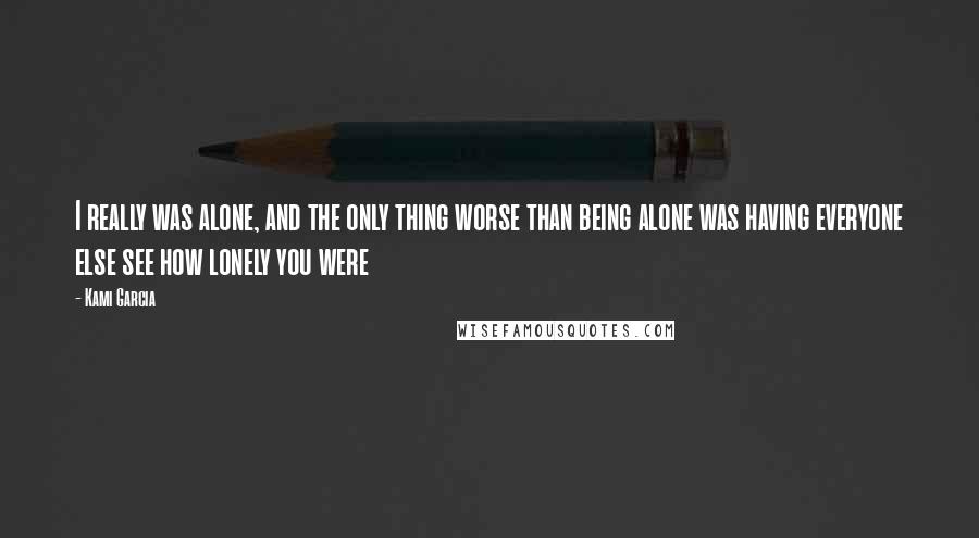 Kami Garcia quotes: I really was alone, and the only thing worse than being alone was having everyone else see how lonely you were