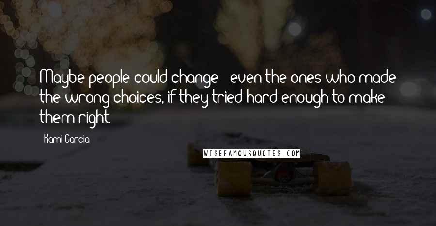 Kami Garcia quotes: Maybe people could change - even the ones who made the wrong choices, if they tried hard enough to make them right.