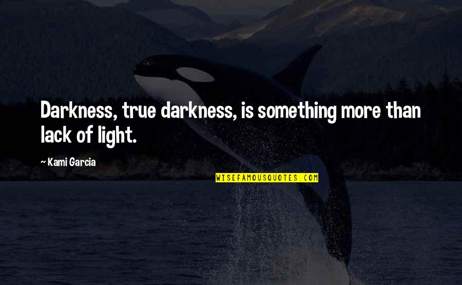 Kami Garcia Quotes By Kami Garcia: Darkness, true darkness, is something more than lack