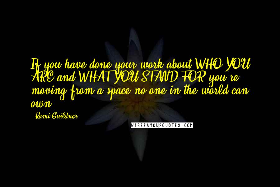 Kami Guildner quotes: If you have done your work about WHO YOU ARE and WHAT YOU STAND FOR you're moving from a space no one in the world can own.