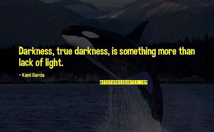 Kami Quotes By Kami Garcia: Darkness, true darkness, is something more than lack