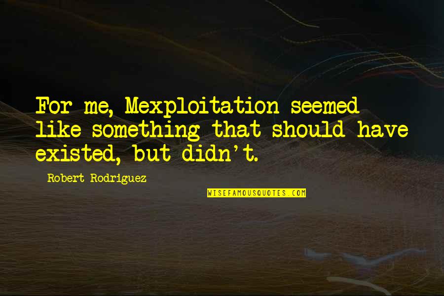 Kamienny Ogr D Quotes By Robert Rodriguez: For me, Mexploitation seemed like something that should Kamienny Ogr D Quotes By Robert Rodriguez: For me, Mexploitation seemed like something that should