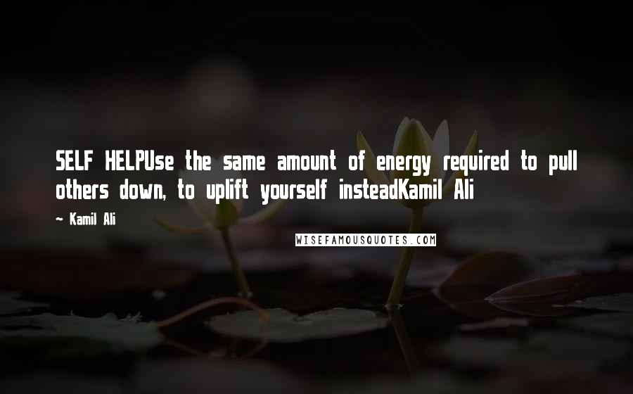 Kamil Ali quotes: SELF HELPUse the same amount of energy required to pull others down, to uplift yourself insteadKamil Ali