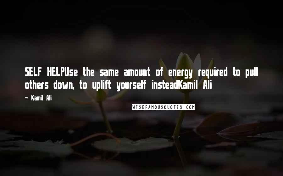 Kamil Ali quotes: SELF HELPUse the same amount of energy required to pull others down, to uplift yourself insteadKamil Ali Kamil Ali quotes: SELF HELPUse the same amount of energy required to pull others down, to uplift yourself insteadKamil Ali