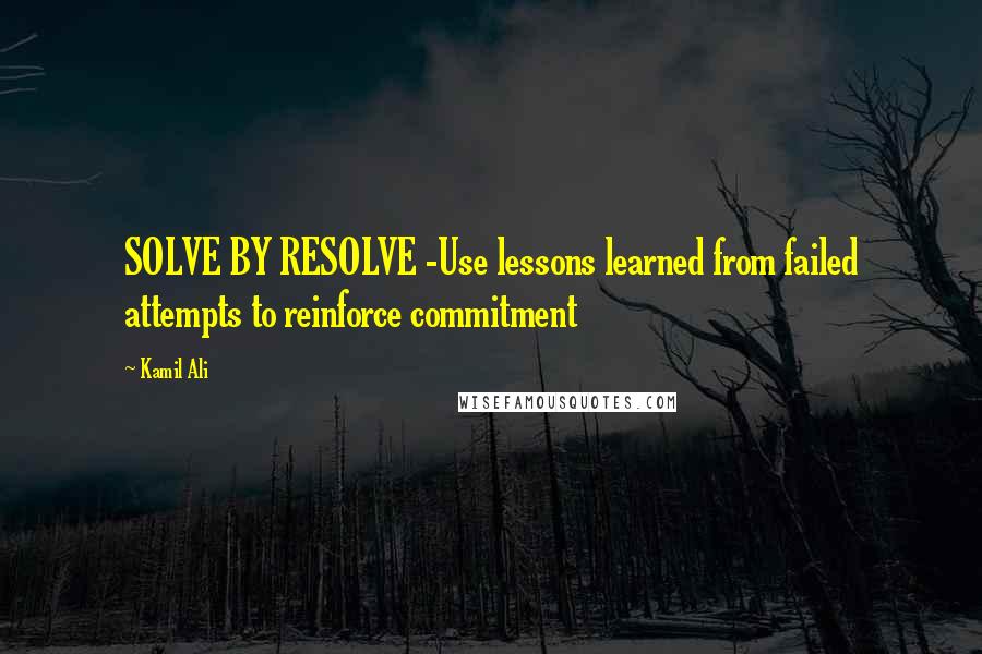 Kamil Ali quotes: SOLVE BY RESOLVE -Use lessons learned from failed attempts to reinforce commitment