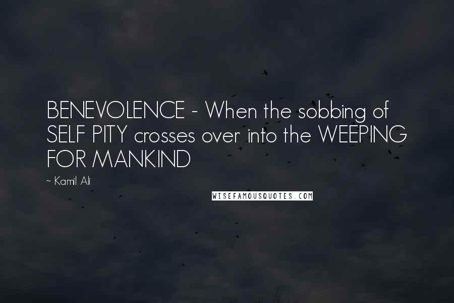 Kamil Ali quotes: BENEVOLENCE - When the sobbing of SELF PITY crosses over into the WEEPING FOR MANKIND