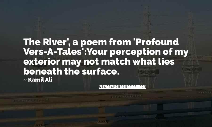 Kamil Ali quotes: The River', a poem from 'Profound Vers-A-Tales':Your perception of my exterior may not match what lies beneath the surface.