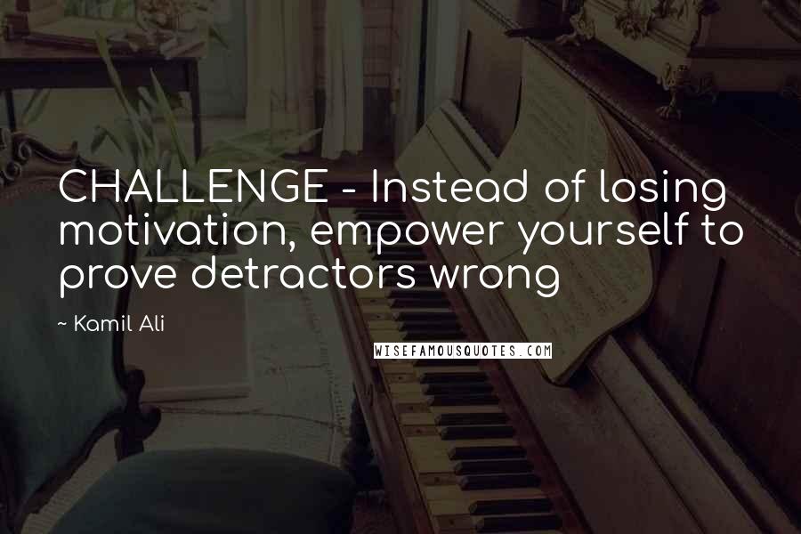 Kamil Ali quotes: CHALLENGE - Instead of losing motivation, empower yourself to prove detractors wrong
