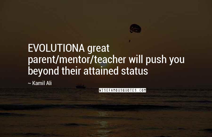 Kamil Ali quotes: EVOLUTIONA great parent/mentor/teacher will push you beyond their attained status