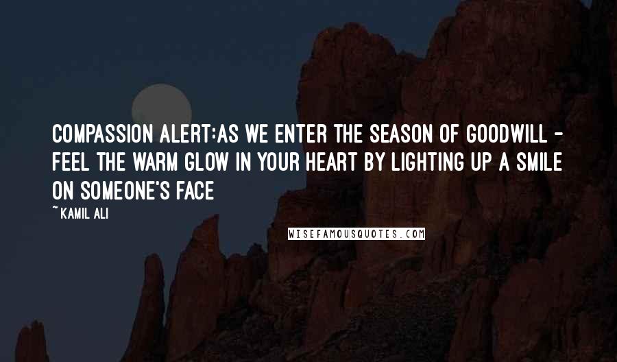 Kamil Ali quotes: COMPASSION ALERT:As we enter the Season of Goodwill - Feel the warm glow in your heart by lighting up a smile on someone's face Kamil Ali quotes: COMPASSION ALERT:As we enter the Season of Goodwill - Feel the warm glow in your heart by lighting up a smile on someone's face