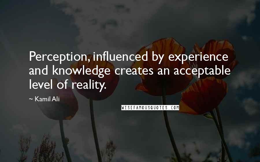 Kamil Ali quotes: Perception, influenced by experience and knowledge creates an acceptable level of reality.