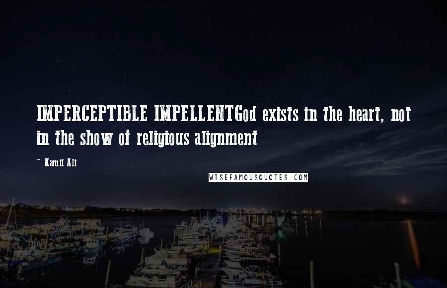 Kamil Ali quotes: IMPERCEPTIBLE IMPELLENTGod exists in the heart, not in the show of religious alignment