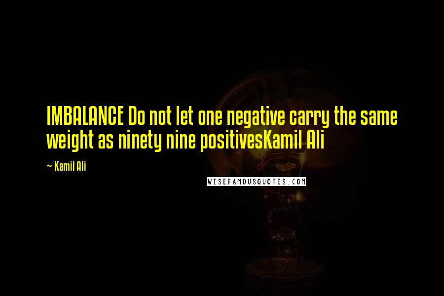 Kamil Ali quotes: IMBALANCE Do not let one negative carry the same weight as ninety nine positivesKamil Ali