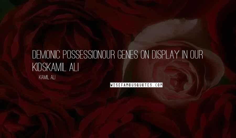 Kamil Ali quotes: DEMONIC POSSESSIONOur genes on display in our kidsKamil Ali