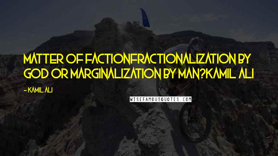 Kamil Ali quotes: MATTER OF FACTIONFractionalization by God or marginalization by man?Kamil Ali