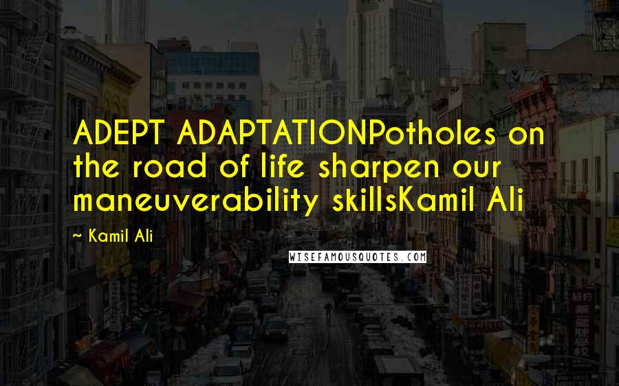 Kamil Ali quotes: ADEPT ADAPTATIONPotholes on the road of life sharpen our maneuverability skillsKamil Ali