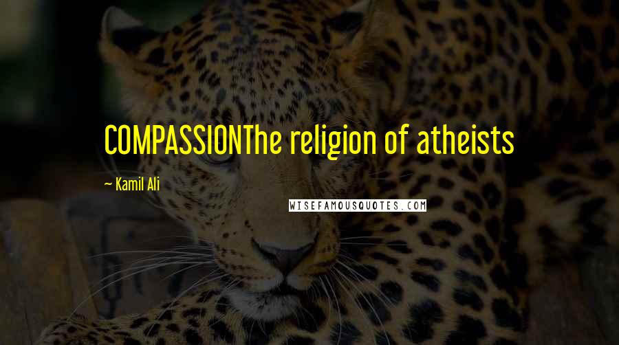 Kamil Ali quotes: COMPASSIONThe religion of atheists