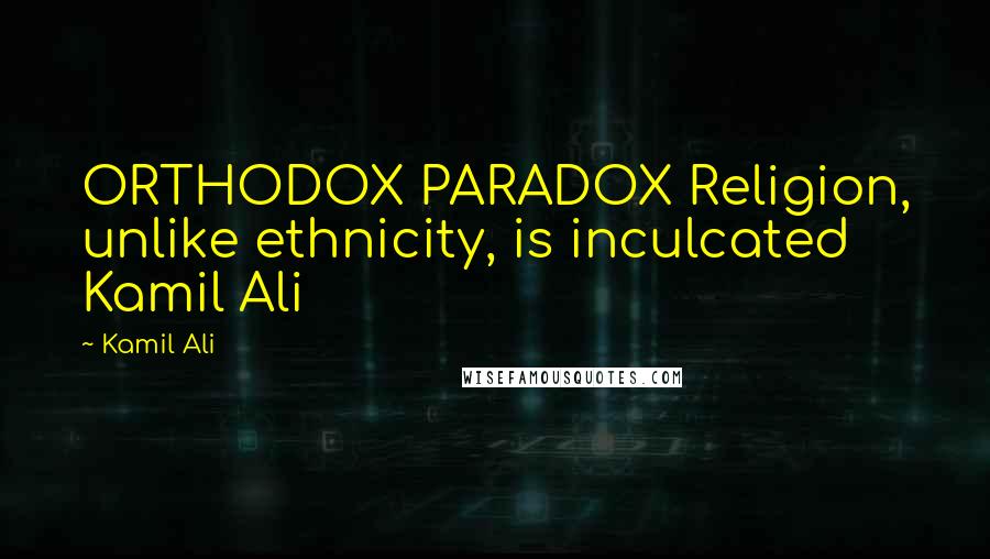 Kamil Ali quotes: ORTHODOX PARADOX Religion, unlike ethnicity, is inculcated Kamil Ali