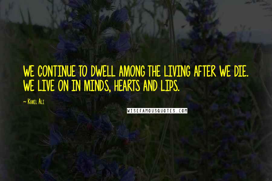 Kamil Ali quotes: WE CONTINUE TO DWELL AMONG THE LIVING AFTER WE DIE. WE LIVE ON IN MINDS, HEARTS AND LIPS.