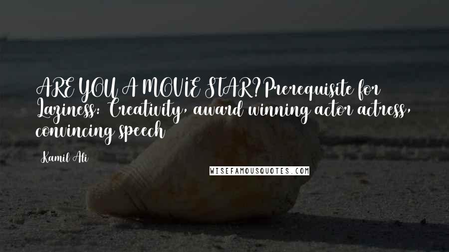 Kamil Ali quotes: ARE YOU A MOVIE STAR?Prerequisite for Laziness: Creativity, award winning actor/actress, convincing speech Kamil Ali quotes: ARE YOU A MOVIE STAR?Prerequisite for Laziness: Creativity, award winning actor/actress, convincing speech