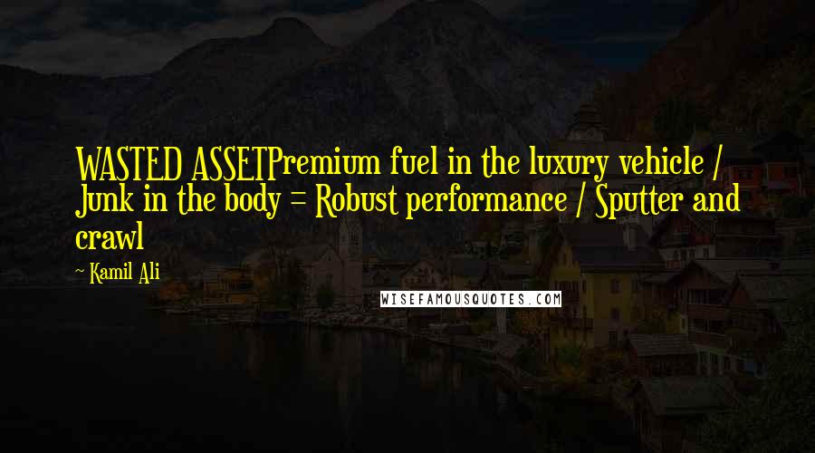 Kamil Ali quotes: WASTED ASSETPremium fuel in the luxury vehicle / Junk in the body = Robust performance / Sputter and crawl Kamil Ali quotes: WASTED ASSETPremium fuel in the luxury vehicle / Junk in the body = Robust performance / Sputter and crawl